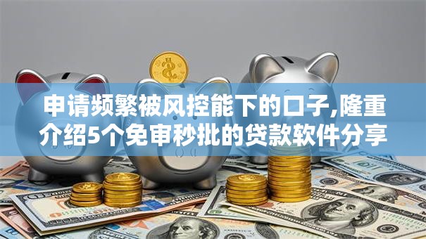 申请频繁被风控能下的口子,隆重介绍5个免审秒批的贷款软件分享给你