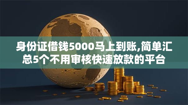 身份证借钱5000马上到账,简单汇总5个不用审核快速放款的平台