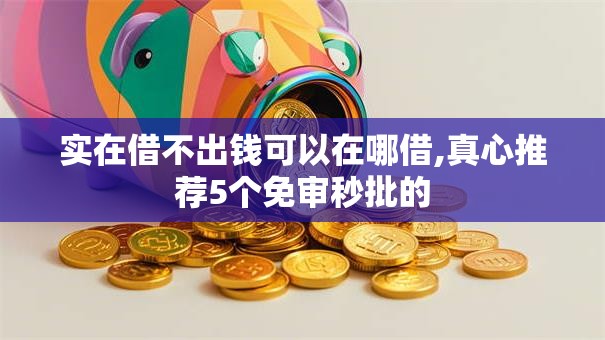 实在借不出钱可以在哪借,真心推荐5个免审秒批的