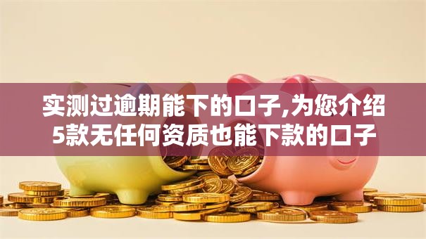 实测过逾期能下的口子,为您介绍5款无任何资质也能下款的口子