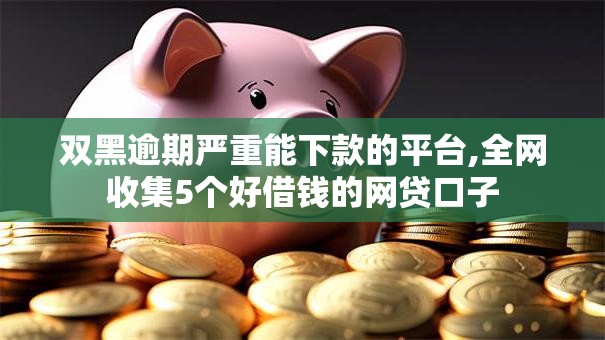 双黑逾期严重能下款的平台,全网收集5个好借钱的网贷口子