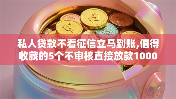 私人贷款不看征信立马到账,值得收藏的5个不审核直接放款1000的网贷口子推荐
