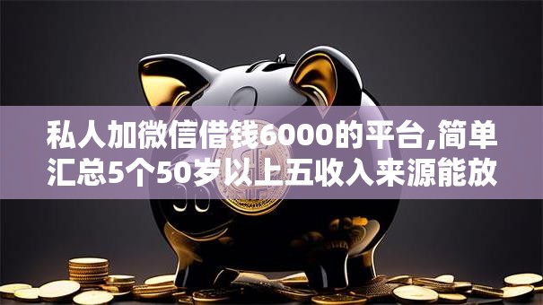私人加微信借钱6000的平台,简单汇总5个50岁以上五收入来源能放款的平台