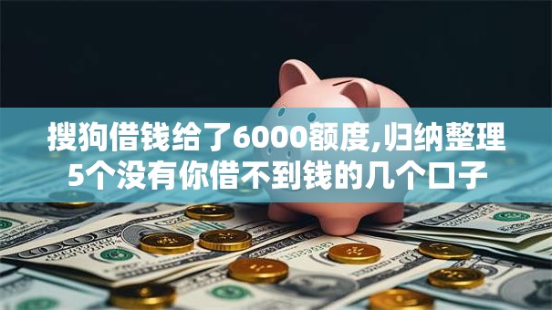 搜狗借钱给了6000额度,归纳整理5个没有你借不到钱的几个口子