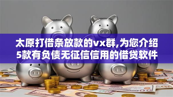 太原打借条放款的vx群,为您介绍5款有负债无征信信用的借贷软件
