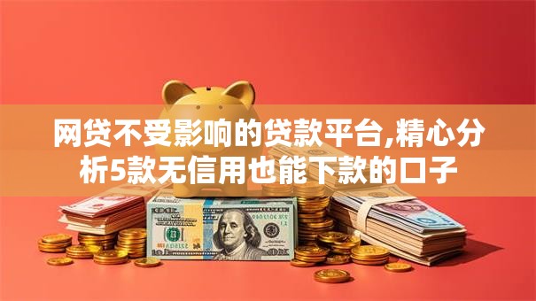 网贷不受影响的贷款平台,精心分析5款无信用也能下款的口子