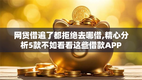 网贷借遍了都拒绝去哪借,精心分析5款不如看看这些借款APP