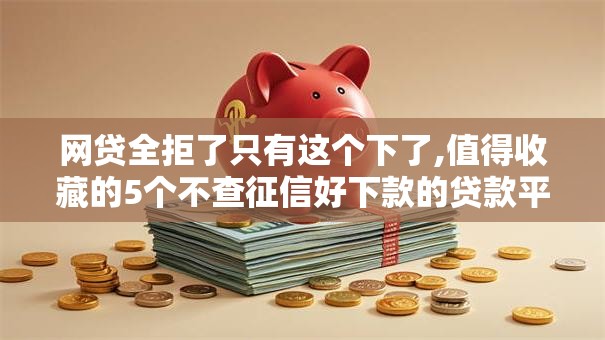 网贷全拒了只有这个下了,值得收藏的5个不查征信好下款的贷款平台