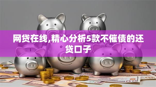 网贷在线,精心分析5款不催债的还贷口子