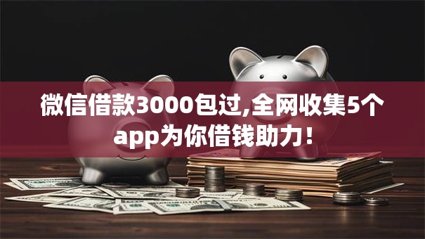 微信借款3000包过,全网收集5个app为你借钱助力！