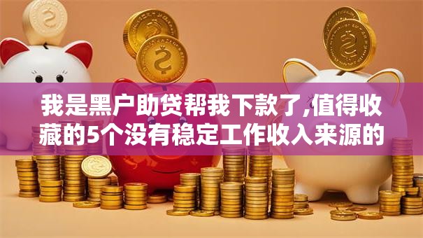 我是黑户助贷帮我下款了,值得收藏的5个没有稳定工作收入来源的口子