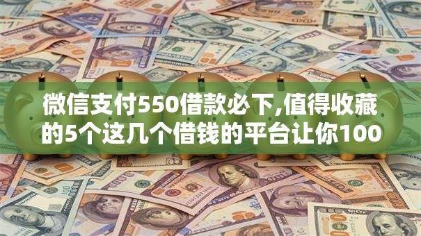 微信支付550借款必下,值得收藏的5个这几个借钱的平台让你100%能借到