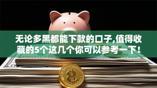 无论多黑都能下款的口子,值得收藏的5个这几个你可以参考一下！
