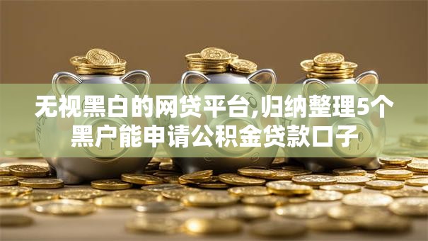 无视黑白的网贷平台,归纳整理5个黑户能申请公积金贷款口子