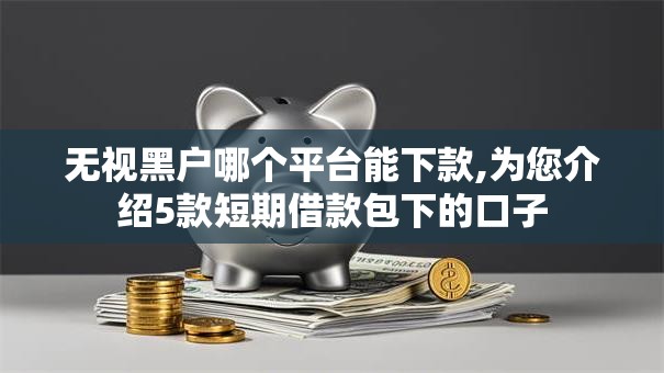无视黑户哪个平台能下款,为您介绍5款短期借款包下的口子