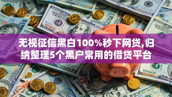 无视征信黑白100%秒下网贷,归纳整理5个黑户常用的借贷平台