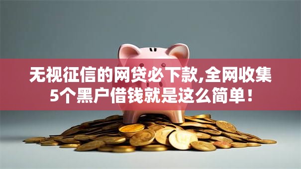 无视征信的网贷必下款,全网收集5个黑户借钱就是这么简单！
