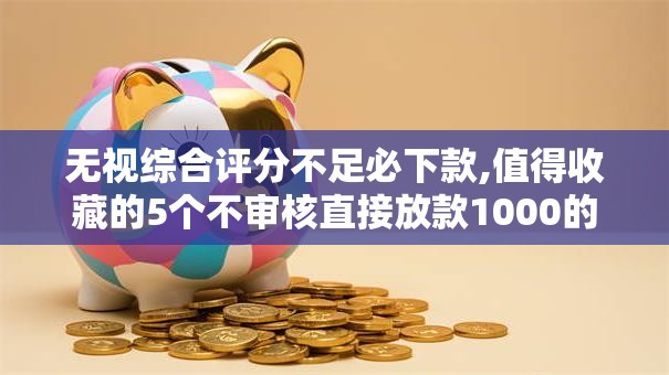 无视综合评分不足必下款,值得收藏的5个不审核直接放款1000的网贷口子推荐