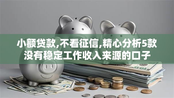小额贷款,不看征信,精心分析5款没有稳定工作收入来源的口子