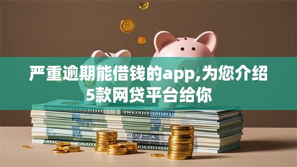 严重逾期能借钱的app,为您介绍5款网贷平台给你