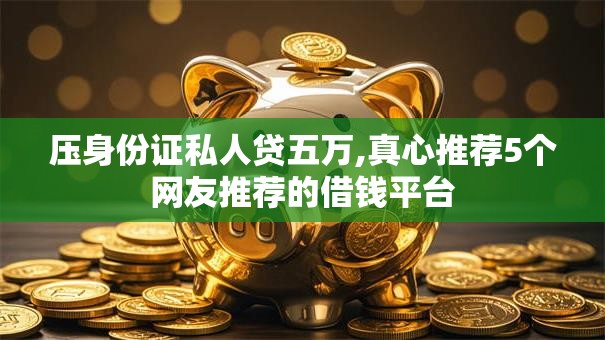 压身份证私人贷五万,真心推荐5个网友推荐的借钱平台