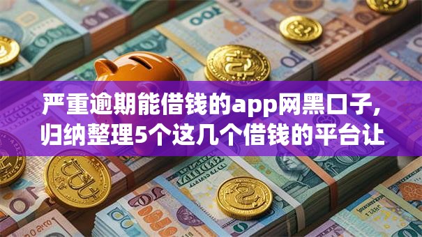 严重逾期能借钱的app网黑口子,归纳整理5个这几个借钱的平台让你100%能借到