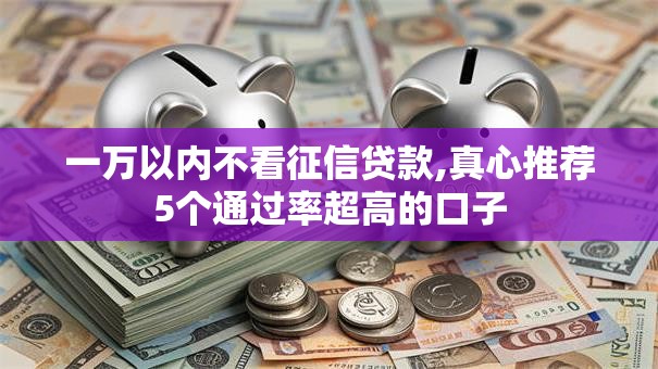 一万以内不看征信贷款,真心推荐5个通过率超高的口子