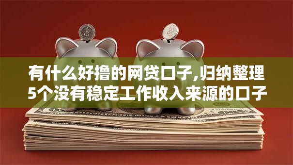 有什么好撸的网贷口子,归纳整理5个没有稳定工作收入来源的口子