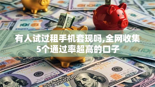 有人试过租手机套现吗,全网收集5个通过率超高的口子