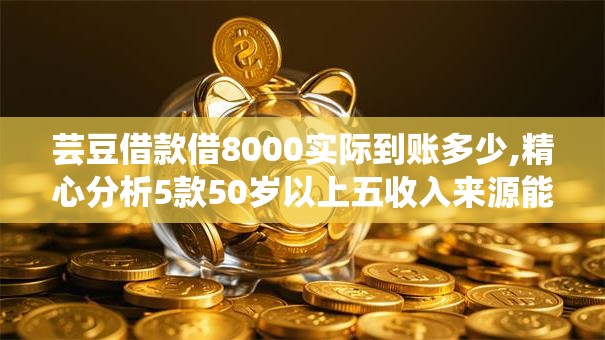 芸豆借款借8000实际到账多少,精心分析5款50岁以上五收入来源能放款的平台