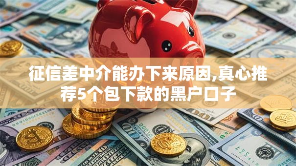 征信差中介能办下来原因,真心推荐5个包下款的黑户口子