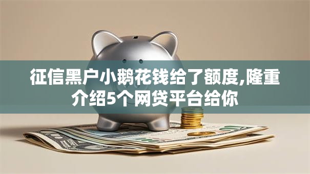 征信黑户小鹅花钱给了额度,隆重介绍5个网贷平台给你