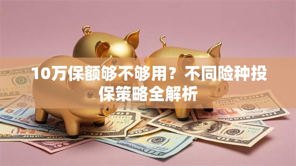 10万保额够不够用？不同险种投保策略全解析