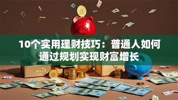 10个实用理财技巧：普通人如何通过规划实现财富增长