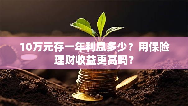 10万元存一年利息多少？用保险理财收益更高吗？