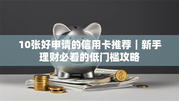 10张好申请的信用卡推荐｜新手理财必看的低门槛攻略