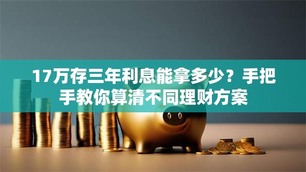 17万存三年利息能拿多少？手把手教你算清不同理财方案