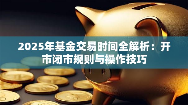 2025年基金交易时间全解析：开市闭市规则与操作技巧