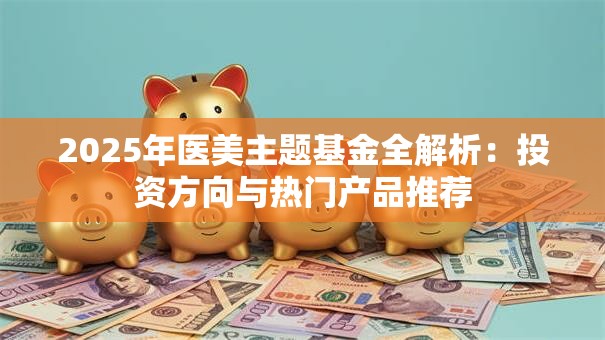 2025年医美主题基金全解析：投资方向与热门产品推荐