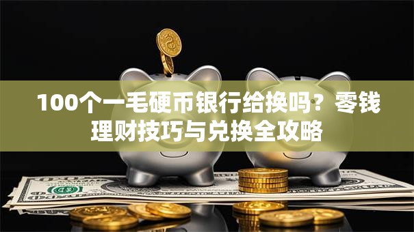 100个一毛硬币银行给换吗？零钱理财技巧与兑换全攻略