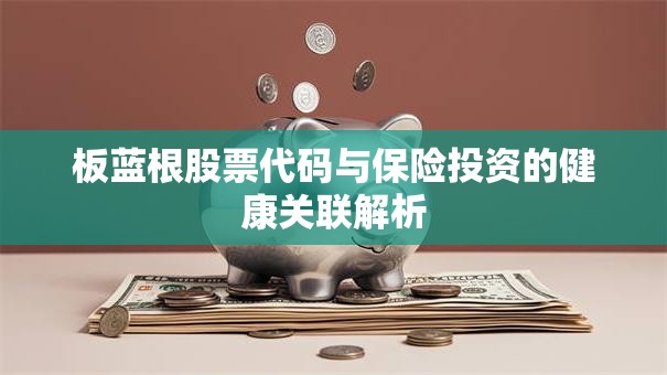 板蓝根股票代码与保险投资的健康关联解析