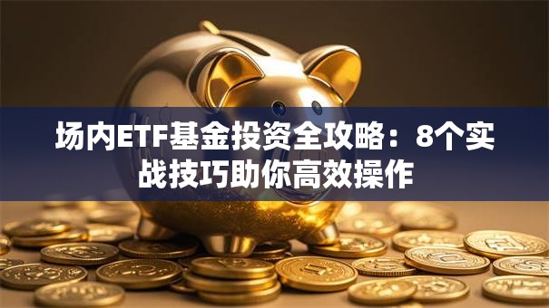 场内ETF基金投资全攻略：8个实战技巧助你高效操作
