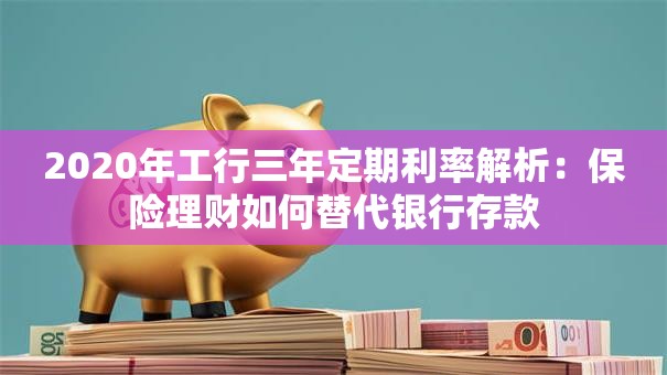 2020年工行三年定期利率解析：保险理财如何替代银行存款