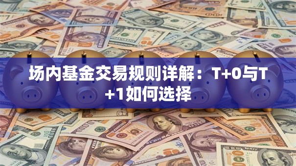 场内基金交易规则详解：T+0与T+1如何选择