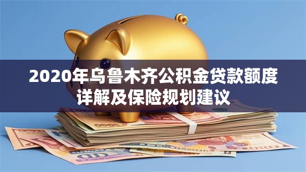 2020年乌鲁木齐公积金贷款额度详解及保险规划建议