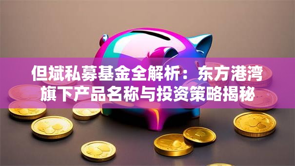 但斌私募基金全解析：东方港湾旗下产品名称与投资策略揭秘
