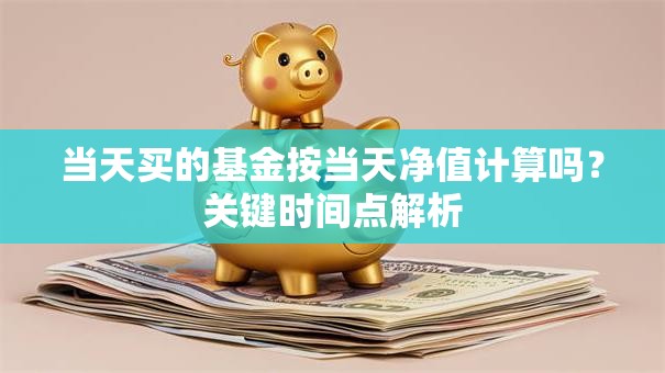 当天买的基金按当天净值计算吗？关键时间点解析