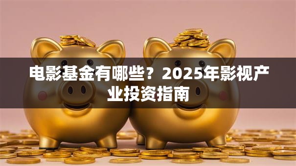 电影基金有哪些？2025年影视产业投资指南