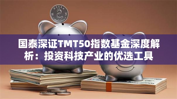 国泰深证TMT50指数基金深度解析：投资科技产业的优选工具