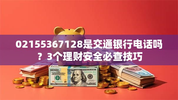02155367128是交通银行电话吗？3个理财安全必查技巧